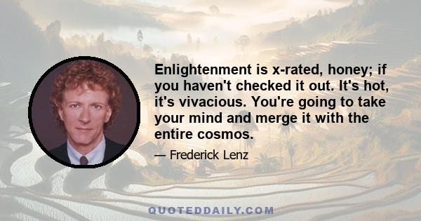 Enlightenment is x-rated, honey; if you haven't checked it out. It's hot, it's vivacious. You're going to take your mind and merge it with the entire cosmos.