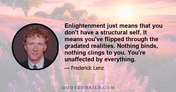 Enlightenment just means that you don't have a structural self. It means you've flipped through the gradated realities. Nothing binds, nothing clings to you. You're unaffected by everything.