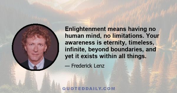 Enlightenment means having no human mind, no limitations. Your awareness is eternity, timeless, infinite, beyond boundaries, and yet it exists within all things.