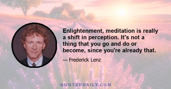 Enlightenment, meditation is really a shift in perception. It's not a thing that you go and do or become, since you're already that.