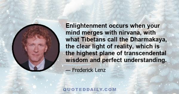 Enlightenment occurs when your mind merges with nirvana, with what Tibetans call the Dharmakaya, the clear light of reality, which is the highest plane of transcendental wisdom and perfect understanding.