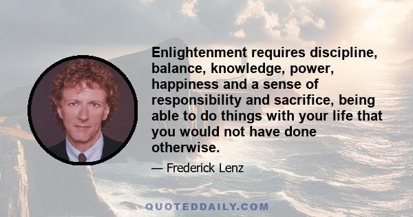 Enlightenment requires discipline, balance, knowledge, power, happiness and a sense of responsibility and sacrifice, being able to do things with your life that you would not have done otherwise.