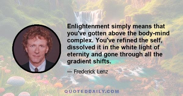 Enlightenment simply means that you've gotten above the body-mind complex. You've refined the self, dissolved it in the white light of eternity and gone through all the gradient shifts.