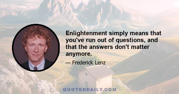 Enlightenment simply means that you've run out of questions, and that the answers don't matter anymore.