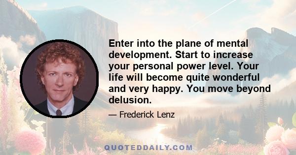 Enter into the plane of mental development. Start to increase your personal power level. Your life will become quite wonderful and very happy. You move beyond delusion.