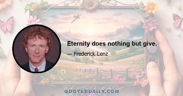 Eternity does nothing but give.