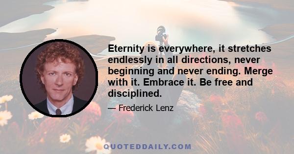 Eternity is everywhere, it stretches endlessly in all directions, never beginning and never ending. Merge with it. Embrace it. Be free and disciplined.