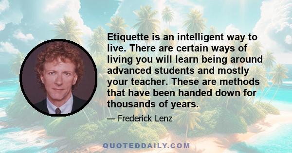 Etiquette is an intelligent way to live. There are certain ways of living you will learn being around advanced students and mostly your teacher. These are methods that have been handed down for thousands of years.