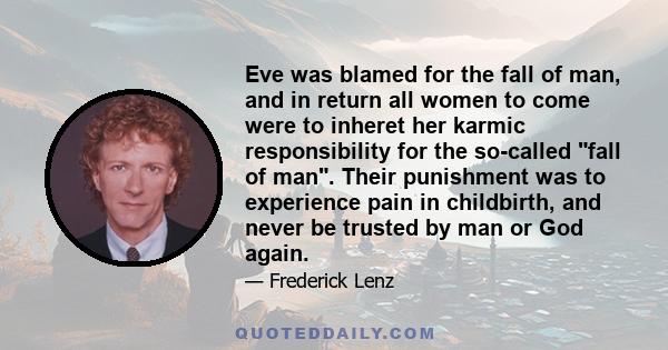 Eve was blamed for the fall of man, and in return all women to come were to inheret her karmic responsibility for the so-called fall of man. Their punishment was to experience pain in childbirth, and never be trusted by 