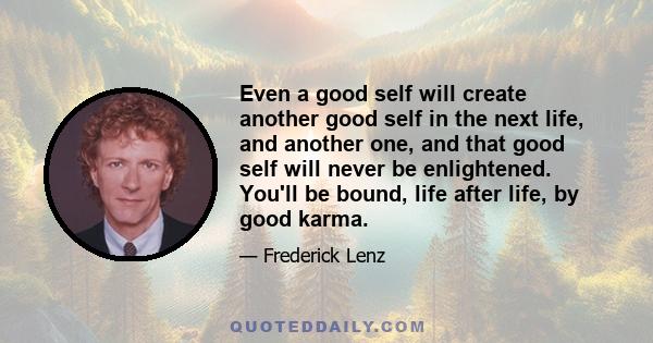 Even a good self will create another good self in the next life, and another one, and that good self will never be enlightened. You'll be bound, life after life, by good karma.