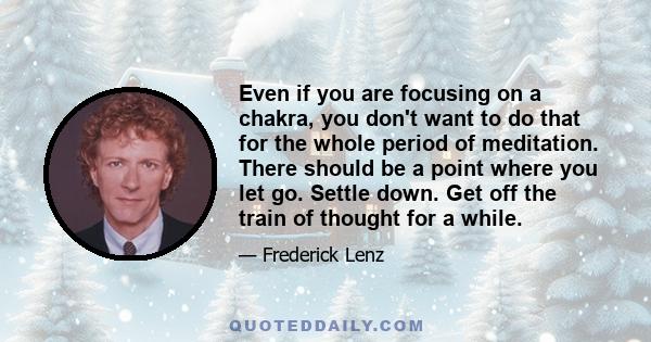 Even if you are focusing on a chakra, you don't want to do that for the whole period of meditation. There should be a point where you let go. Settle down. Get off the train of thought for a while.