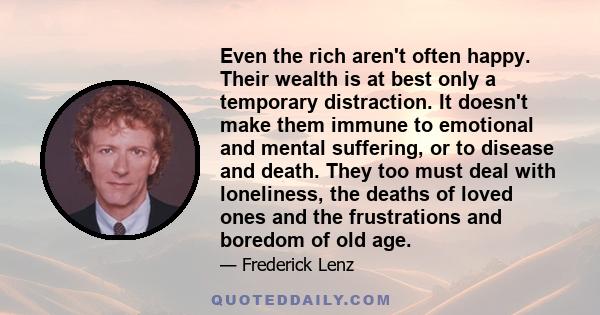 Even the rich aren't often happy. Their wealth is at best only a temporary distraction. It doesn't make them immune to emotional and mental suffering, or to disease and death. They too must deal with loneliness, the