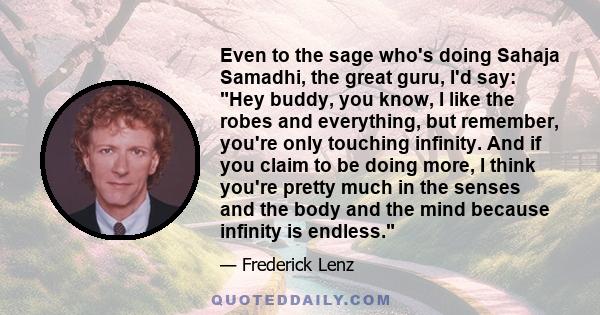 Even to the sage who's doing Sahaja Samadhi, the great guru, I'd say: Hey buddy, you know, I like the robes and everything, but remember, you're only touching infinity. And if you claim to be doing more, I think you're