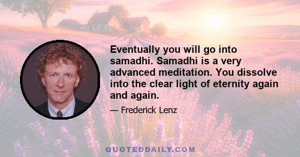 Eventually you will go into samadhi. Samadhi is a very advanced meditation. You dissolve into the clear light of eternity again and again.