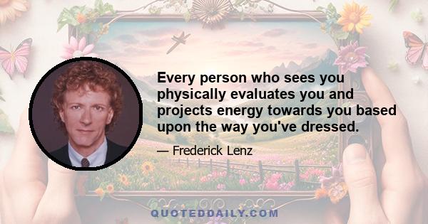 Every person who sees you physically evaluates you and projects energy towards you based upon the way you've dressed.