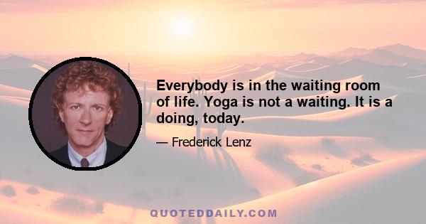 Everybody is in the waiting room of life. Yoga is not a waiting. It is a doing, today.