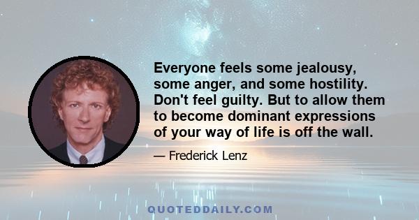 Everyone feels some jealousy, some anger, and some hostility. Don't feel guilty. But to allow them to become dominant expressions of your way of life is off the wall.