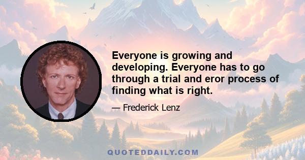 Everyone is growing and developing. Everyone has to go through a trial and eror process of finding what is right.