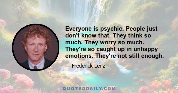 Everyone is psychic. People just don't know that. They think so much. They worry so much. They're so caught up in unhappy emotions. They're not still enough.