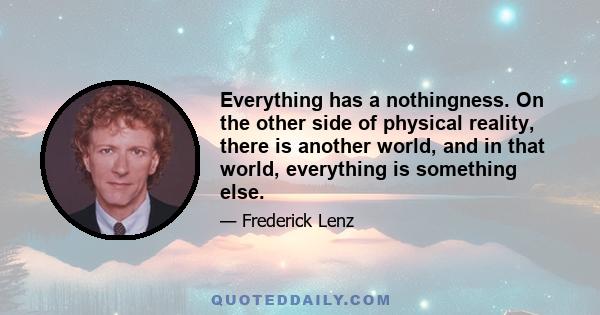 Everything has a nothingness. On the other side of physical reality, there is another world, and in that world, everything is something else.