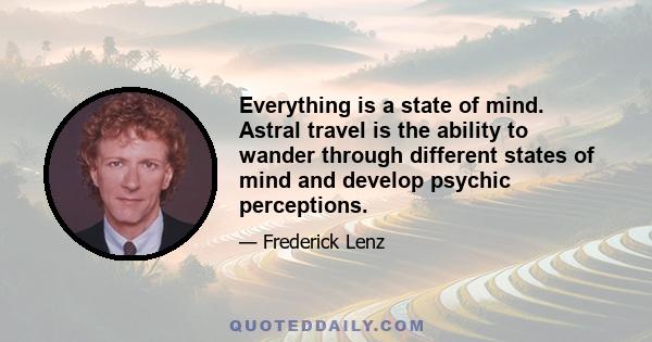 Everything is a state of mind. Astral travel is the ability to wander through different states of mind and develop psychic perceptions.