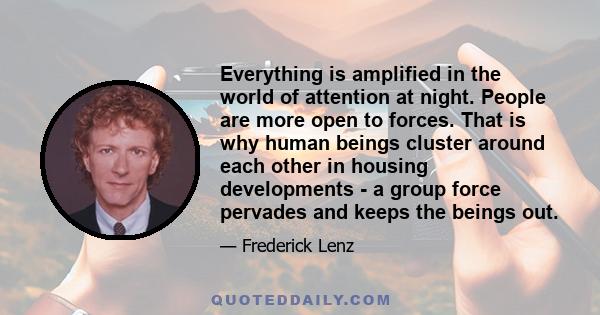 Everything is amplified in the world of attention at night. People are more open to forces. That is why human beings cluster around each other in housing developments - a group force pervades and keeps the beings out.