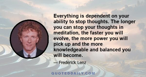 Everything is dependent on your ability to stop thoughts. The longer you can stop your thoughts in meditation, the faster you will evolve, the more power you will pick up and the more knowledgeable and balanced you will 