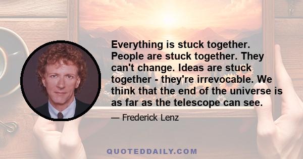 Everything is stuck together. People are stuck together. They can't change. Ideas are stuck together - they're irrevocable. We think that the end of the universe is as far as the telescope can see.