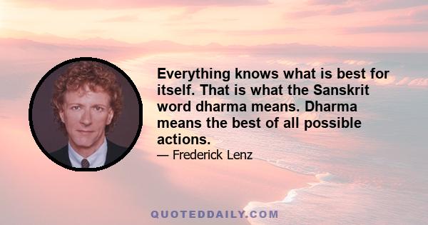 Everything knows what is best for itself. That is what the Sanskrit word dharma means. Dharma means the best of all possible actions.