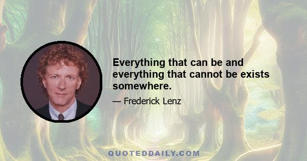 Everything that can be and everything that cannot be exists somewhere.