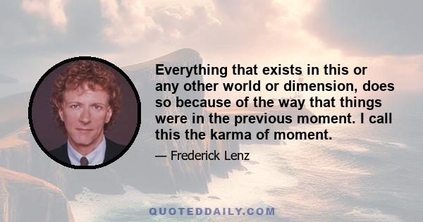 Everything that exists in this or any other world or dimension, does so because of the way that things were in the previous moment. I call this the karma of moment.