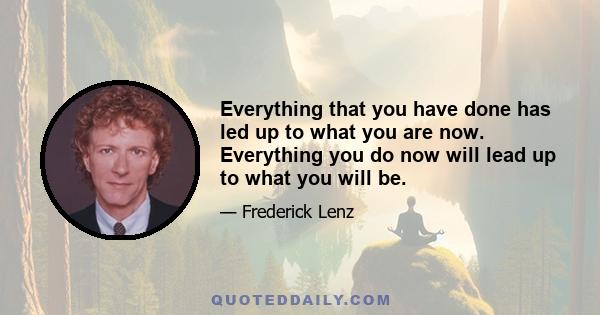 Everything that you have done has led up to what you are now. Everything you do now will lead up to what you will be.