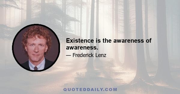 Existence is the awareness of awareness.