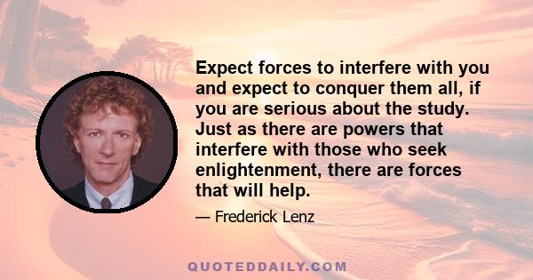 Expect forces to interfere with you and expect to conquer them all, if you are serious about the study. Just as there are powers that interfere with those who seek enlightenment, there are forces that will help.