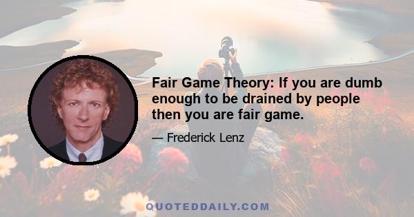 Fair Game Theory: If you are dumb enough to be drained by people then you are fair game.