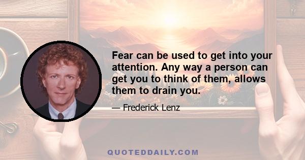 Fear can be used to get into your attention. Any way a person can get you to think of them, allows them to drain you.