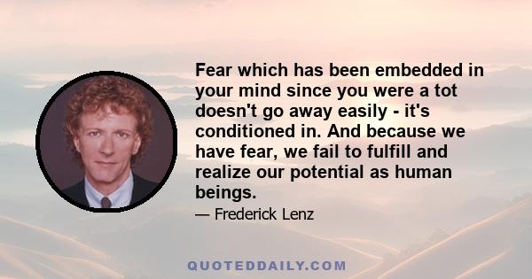 Fear which has been embedded in your mind since you were a tot doesn't go away easily - it's conditioned in. And because we have fear, we fail to fulfill and realize our potential as human beings.