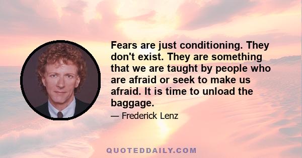 Fears are just conditioning. They don't exist. They are something that we are taught by people who are afraid or seek to make us afraid. It is time to unload the baggage.