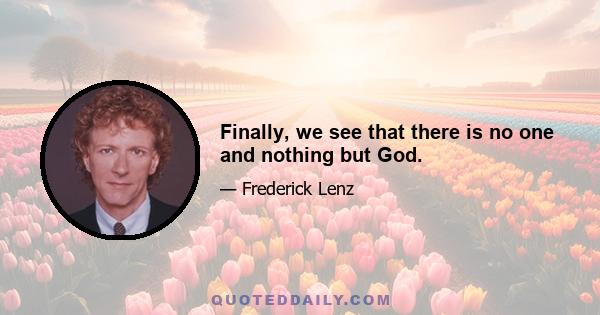 Finally, we see that there is no one and nothing but God.