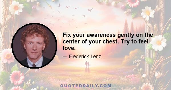 Fix your awareness gently on the center of your chest. Try to feel love.