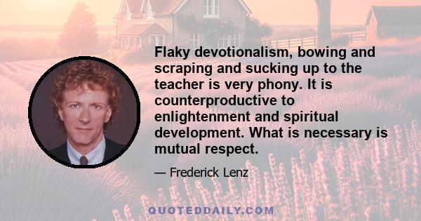 Flaky devotionalism, bowing and scraping and sucking up to the teacher is very phony. It is counterproductive to enlightenment and spiritual development. What is necessary is mutual respect.