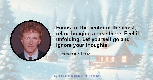 Focus on the center of the chest, relax. Imagine a rose there. Feel it unfolding. Let yourself go and ignore your thoughts.