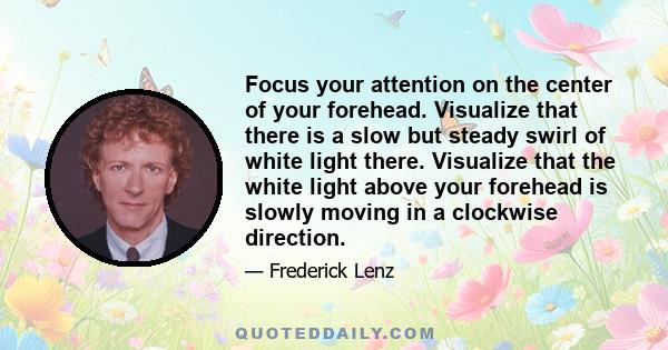 Focus your attention on the center of your forehead. Visualize that there is a slow but steady swirl of white light there. Visualize that the white light above your forehead is slowly moving in a clockwise direction.