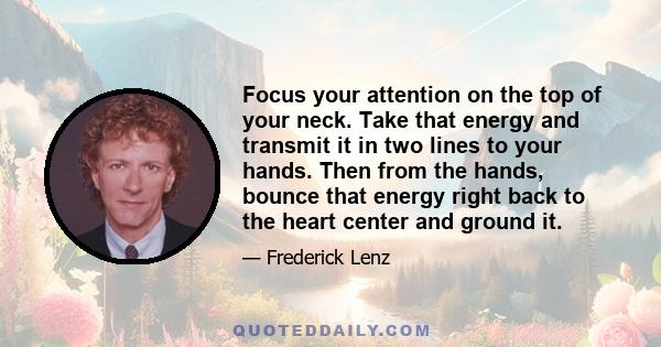 Focus your attention on the top of your neck. Take that energy and transmit it in two lines to your hands. Then from the hands, bounce that energy right back to the heart center and ground it.