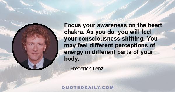 Focus your awareness on the heart chakra. As you do, you will feel your consciousness shifting. You may feel different perceptions of energy in different parts of your body.