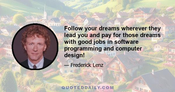 Follow your dreams wherever they lead you and pay for those dreams with good jobs in software programming and computer design!