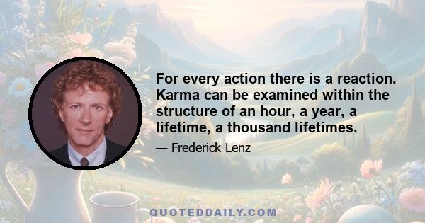 For every action there is a reaction. Karma can be examined within the structure of an hour, a year, a lifetime, a thousand lifetimes.