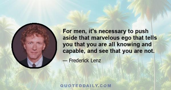 For men, it's necessary to push aside that marvelous ego that tells you that you are all knowing and capable, and see that you are not.