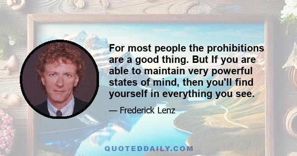 For most people the prohibitions are a good thing. But If you are able to maintain very powerful states of mind, then you'll find yourself in everything you see.