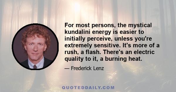 For most persons, the mystical kundalini energy is easier to initially perceive, unless you're extremely sensitive. It's more of a rush, a flash. There's an electric quality to it, a burning heat.